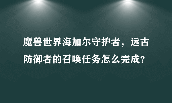 魔兽世界海加尔守护者，远古防御者的召唤任务怎么完成？