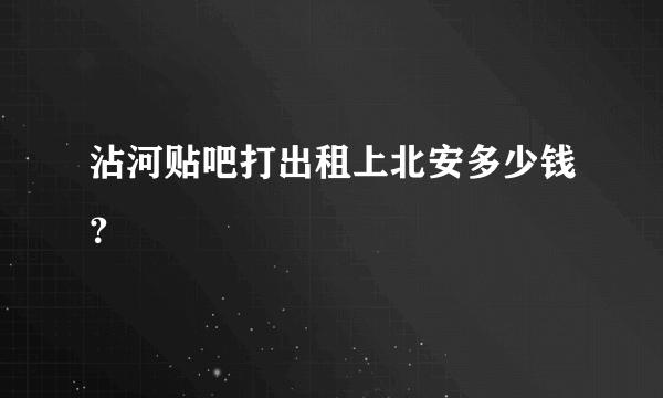 沾河贴吧打出租上北安多少钱？