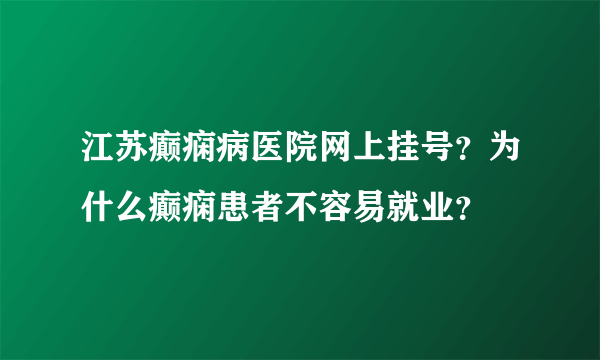 江苏癫痫病医院网上挂号？为什么癫痫患者不容易就业？