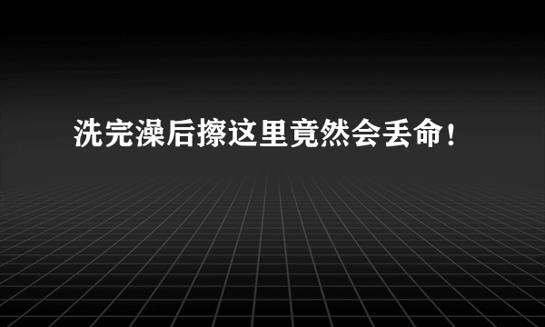 洗完澡后擦这里竟然会丢命！