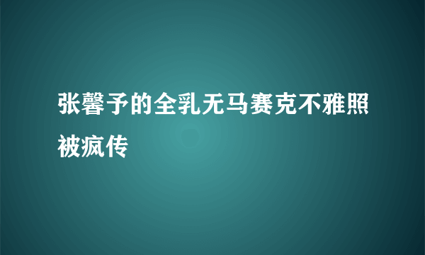 张馨予的全乳无马赛克不雅照被疯传