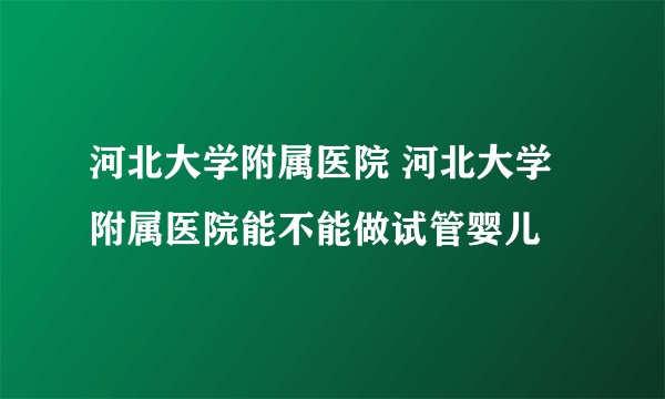 河北大学附属医院 河北大学附属医院能不能做试管婴儿