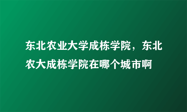 东北农业大学成栋学院，东北农大成栋学院在哪个城市啊