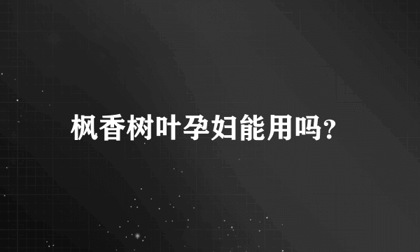 枫香树叶孕妇能用吗？