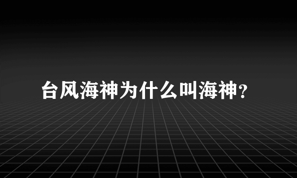 台风海神为什么叫海神？