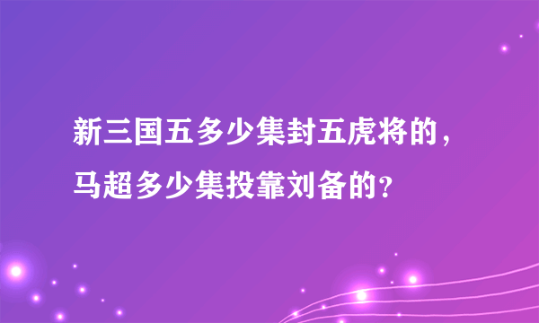 新三国五多少集封五虎将的，马超多少集投靠刘备的？