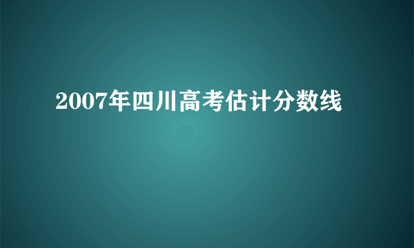 2007年四川高考估计分数线