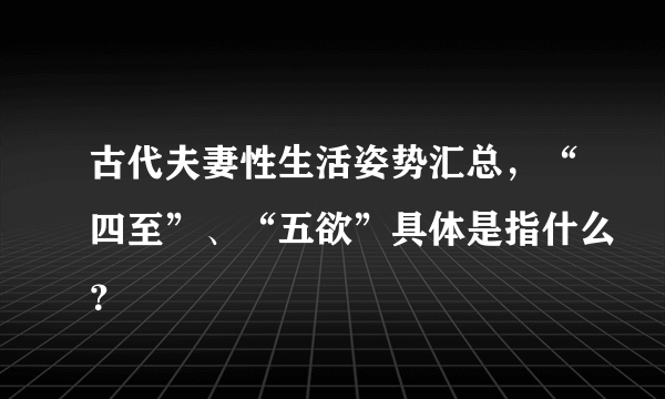 古代夫妻性生活姿势汇总，“四至”、“五欲”具体是指什么？