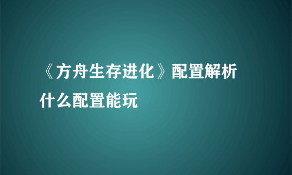 《方舟生存进化》配置解析 什么配置能玩