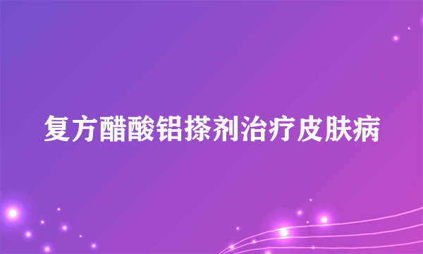 复方醋酸铝搽剂治疗皮肤病