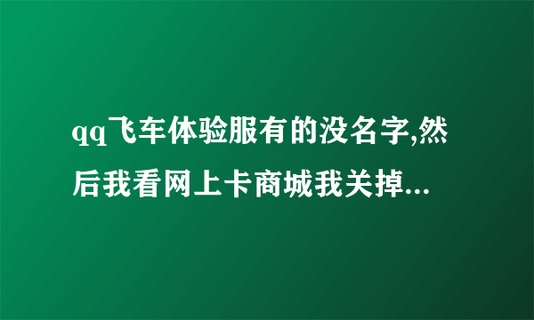 qq飞车体验服有的没名字,然后我看网上卡商城我关掉体验服后再进去去商城买东西说已经停止销售了，为什么