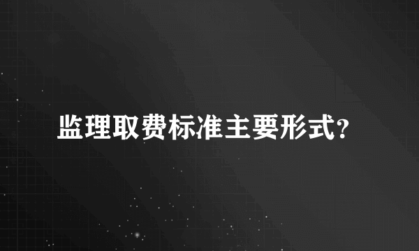 监理取费标准主要形式？