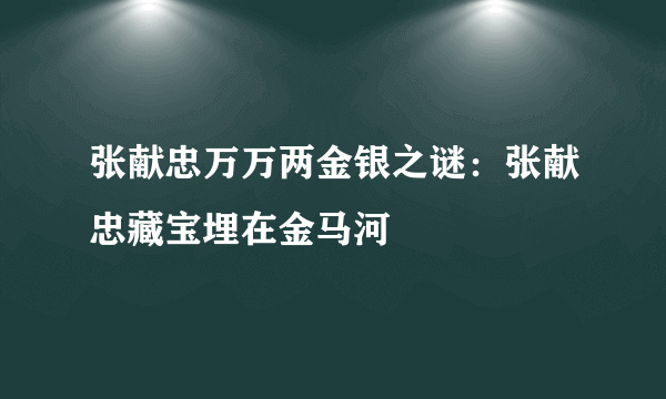 张献忠万万两金银之谜：张献忠藏宝埋在金马河