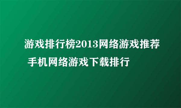 游戏排行榜2013网络游戏推荐 手机网络游戏下载排行