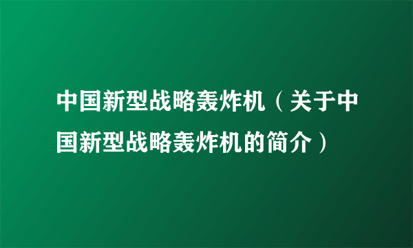 中国新型战略轰炸机（关于中国新型战略轰炸机的简介）