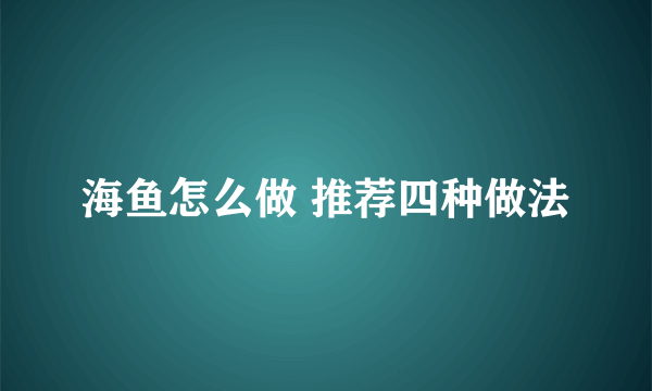 海鱼怎么做 推荐四种做法