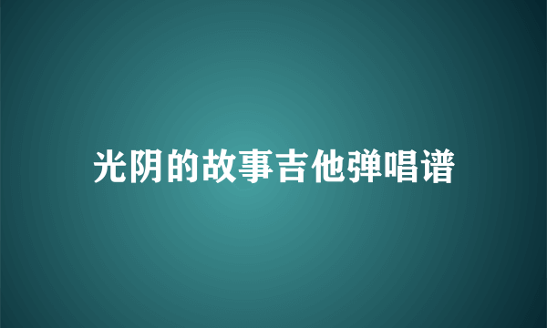 光阴的故事吉他弹唱谱