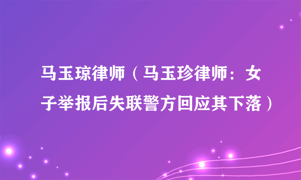 马玉琼律师（马玉珍律师：女子举报后失联警方回应其下落）