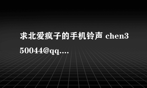 求北爱疯子的手机铃声 chen350044@qq.com 谢谢啦