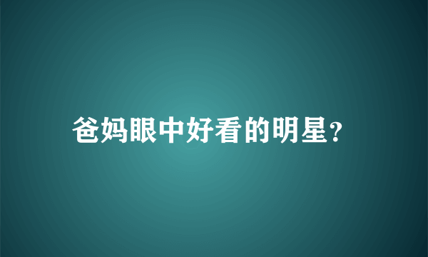 爸妈眼中好看的明星？