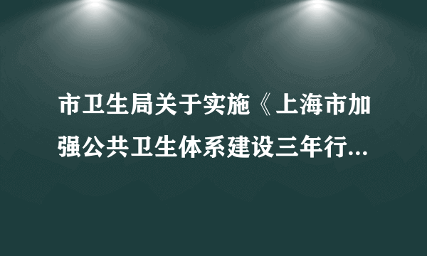 市卫生局关于实施《上海市加强公共卫生体系建设三年行动计划（2007年－2009年）》的意见