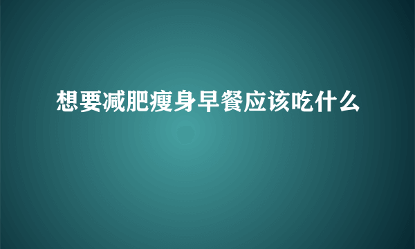 想要减肥瘦身早餐应该吃什么