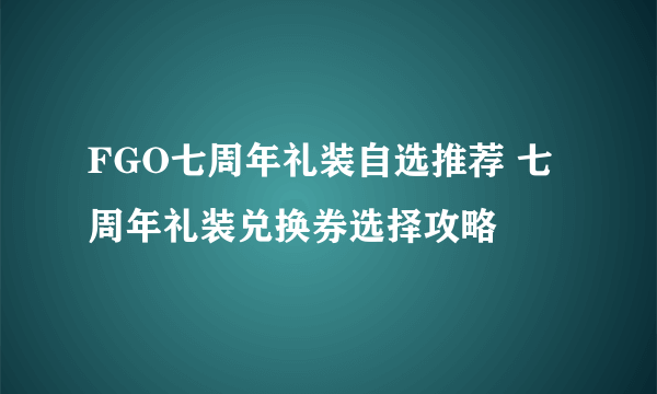 FGO七周年礼装自选推荐 七周年礼装兑换券选择攻略