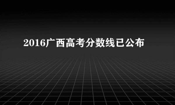 2016广西高考分数线已公布