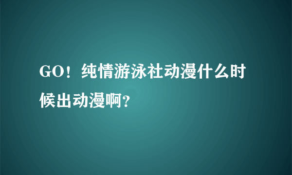 GO！纯情游泳社动漫什么时候出动漫啊？