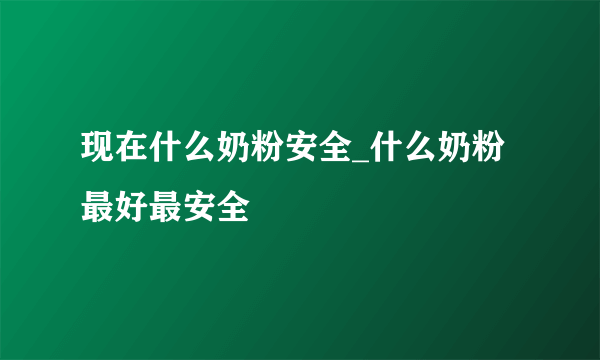 现在什么奶粉安全_什么奶粉最好最安全