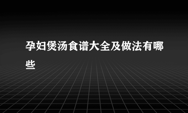 孕妇煲汤食谱大全及做法有哪些 