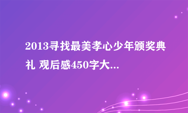 2013寻找最美孝心少年颁奖典礼 观后感450字大神们帮帮忙