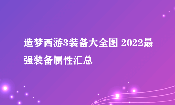 造梦西游3装备大全图 2022最强装备属性汇总