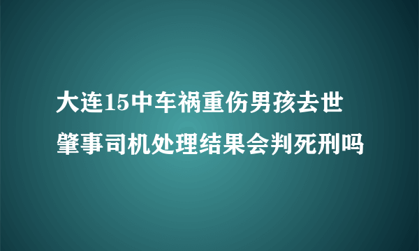 大连15中车祸重伤男孩去世 肇事司机处理结果会判死刑吗