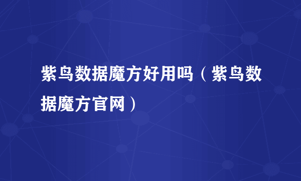 紫鸟数据魔方好用吗（紫鸟数据魔方官网）