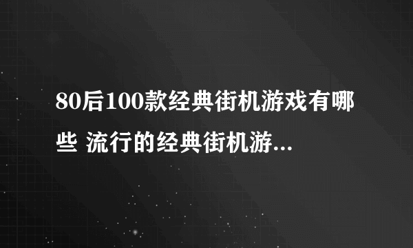 80后100款经典街机游戏有哪些 流行的经典街机游戏前十2023