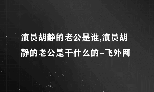 演员胡静的老公是谁,演员胡静的老公是干什么的-飞外网