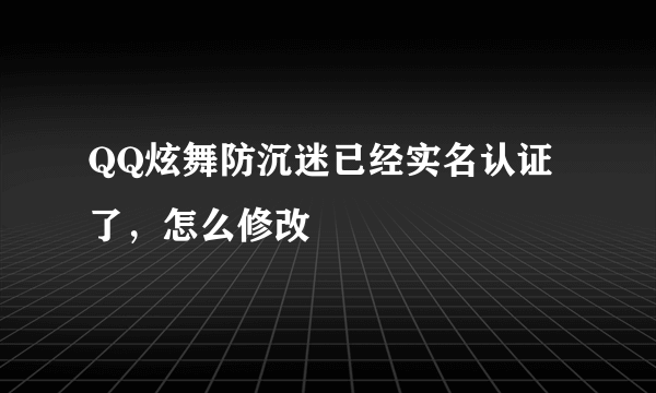 QQ炫舞防沉迷已经实名认证了，怎么修改