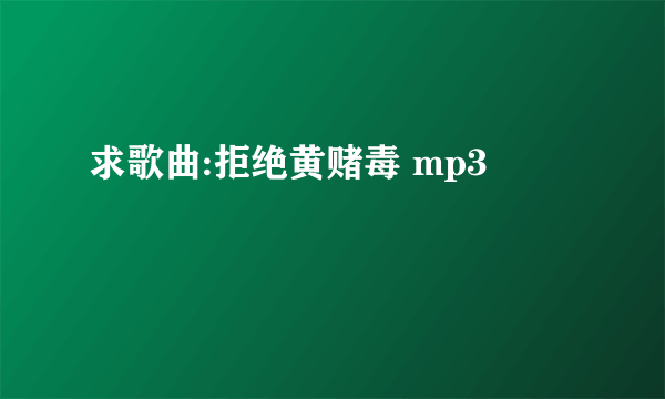 求歌曲:拒绝黄赌毒 mp3