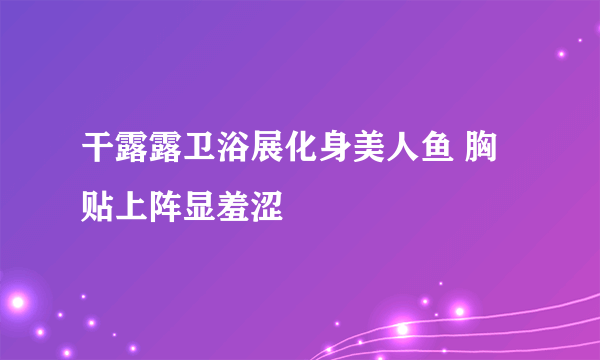 干露露卫浴展化身美人鱼 胸贴上阵显羞涩