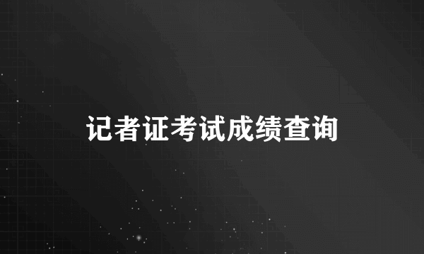 记者证考试成绩查询