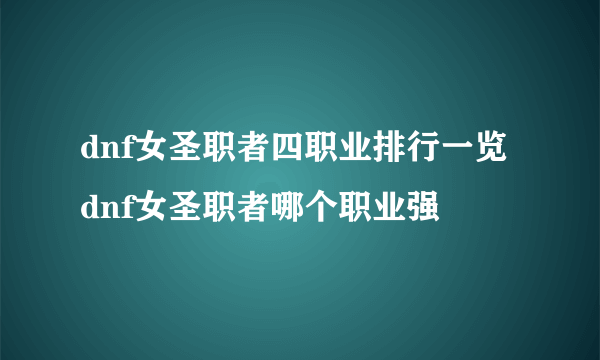 dnf女圣职者四职业排行一览 dnf女圣职者哪个职业强