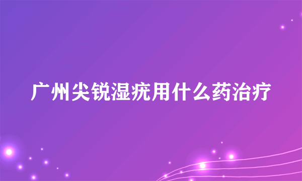 广州尖锐湿疣用什么药治疗