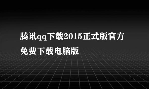 腾讯qq下载2015正式版官方免费下载电脑版