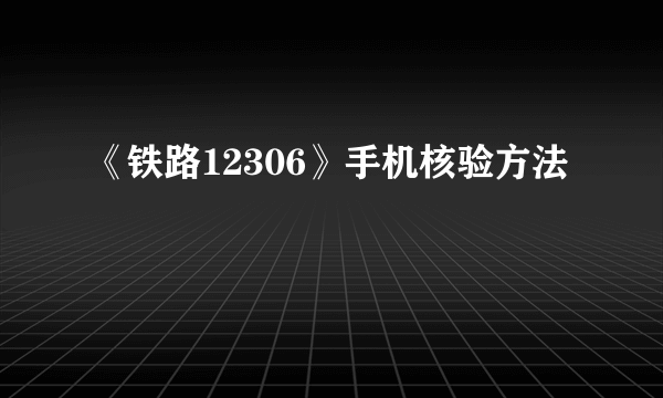 《铁路12306》手机核验方法