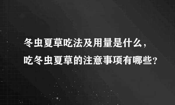 冬虫夏草吃法及用量是什么，吃冬虫夏草的注意事项有哪些？