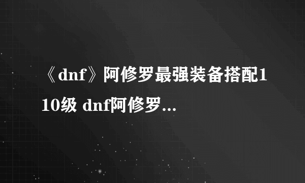 《dnf》阿修罗最强装备搭配110级 dnf阿修罗最强毕业套