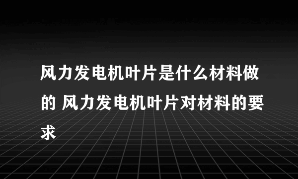 风力发电机叶片是什么材料做的 风力发电机叶片对材料的要求