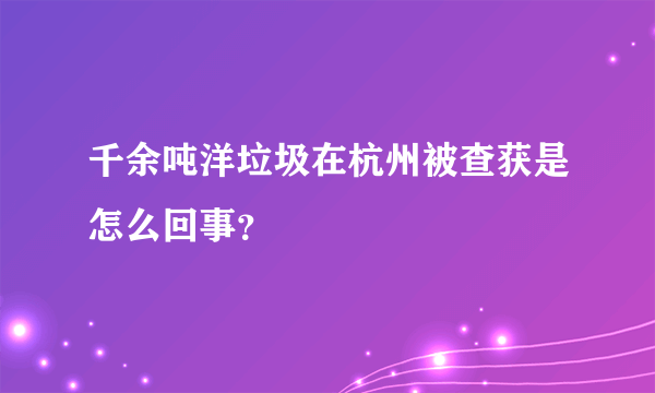 千余吨洋垃圾在杭州被查获是怎么回事？