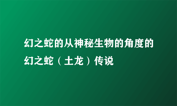 幻之蛇的从神秘生物的角度的幻之蛇（土龙）传说